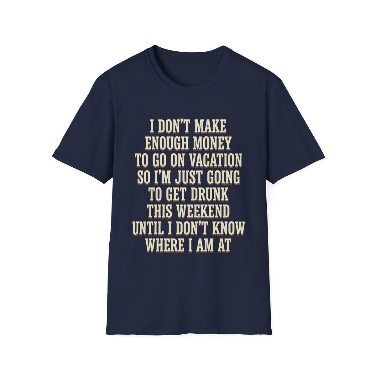 I Don't Make Enough Money To Go On Vacation So I'm Just Going To Get Drunk This Weekend Until I Don't Know Where I Am At T-Shirt