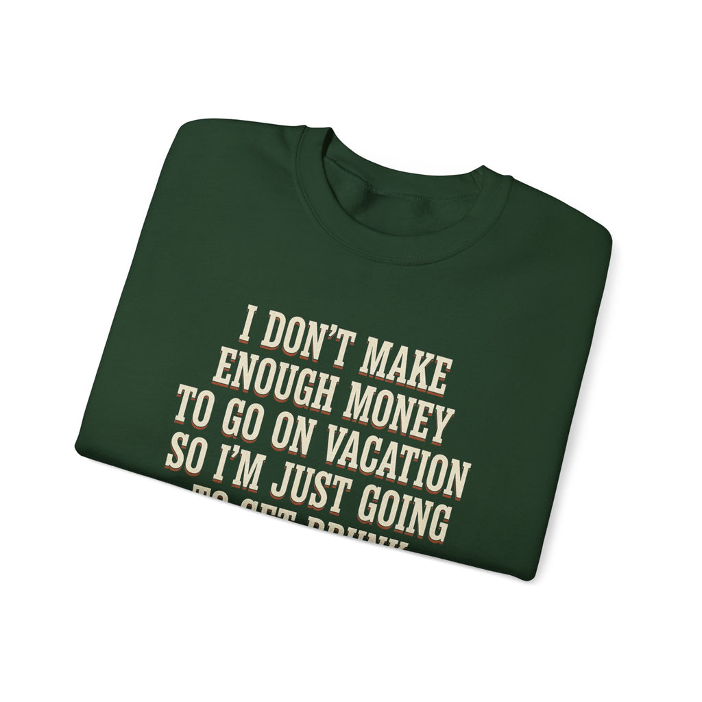 I Don't Make Enough Money To Go On Vacation So I'm Just Going To Get Drunk This Weekend Until I Don't Know Where I Am At Sweatshirt