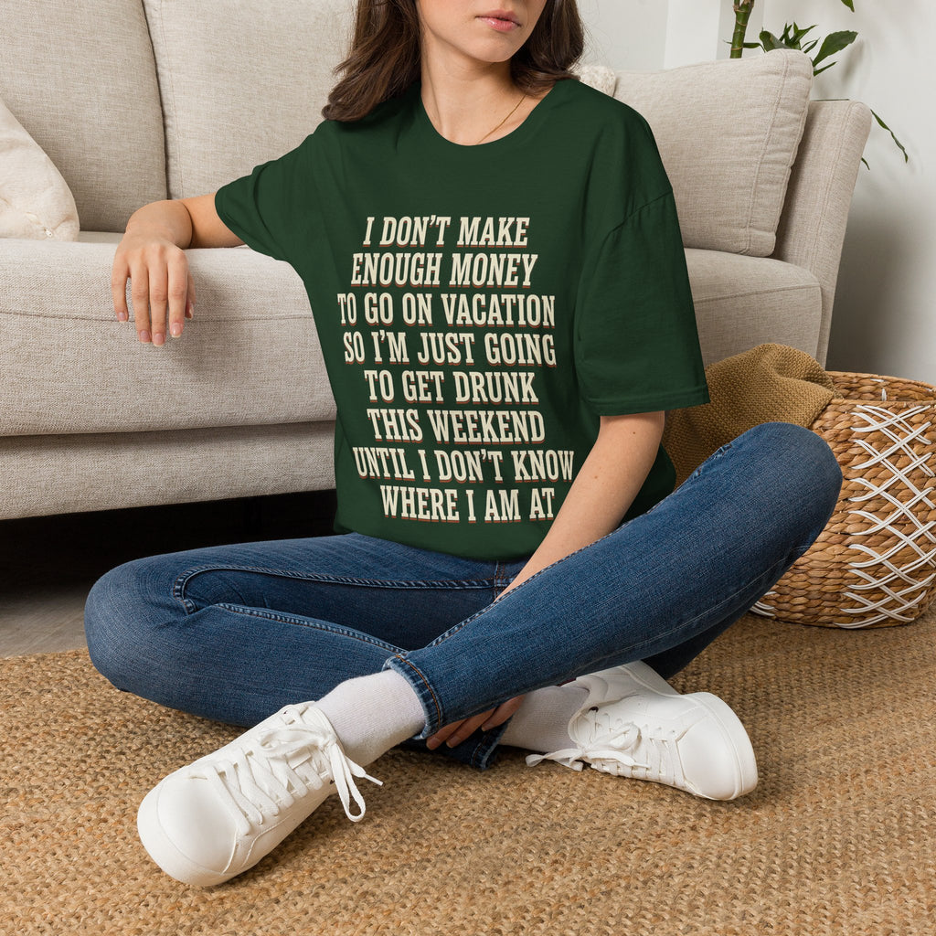 I Don't Make Enough Money To Go On Vacation So I'm Just Going To Get Drunk This Weekend Until I Don't Know Where I Am At T-Shirt