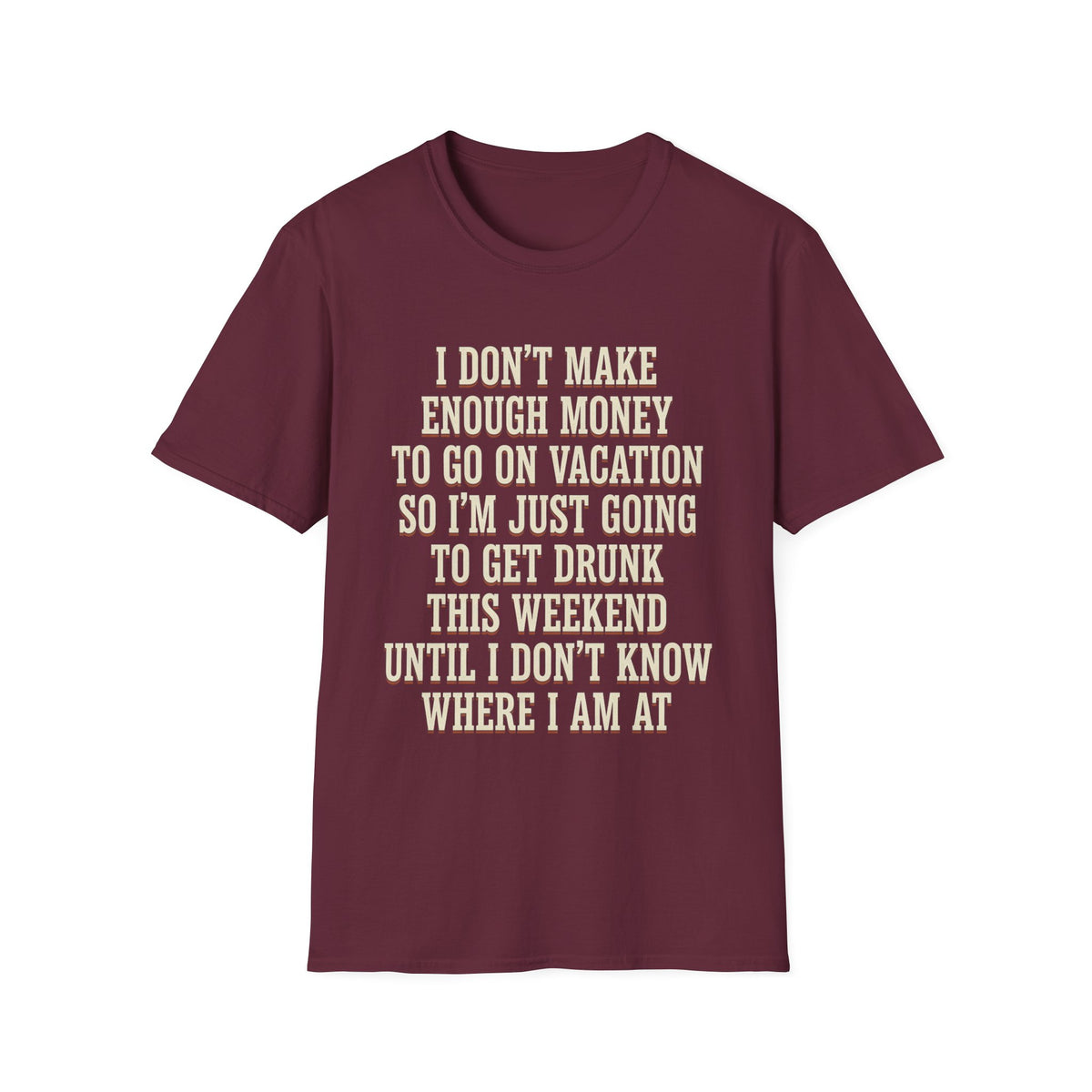 I Don't Make Enough Money To Go On Vacation So I'm Just Going To Get Drunk This Weekend Until I Don't Know Where I Am At T-Shirt