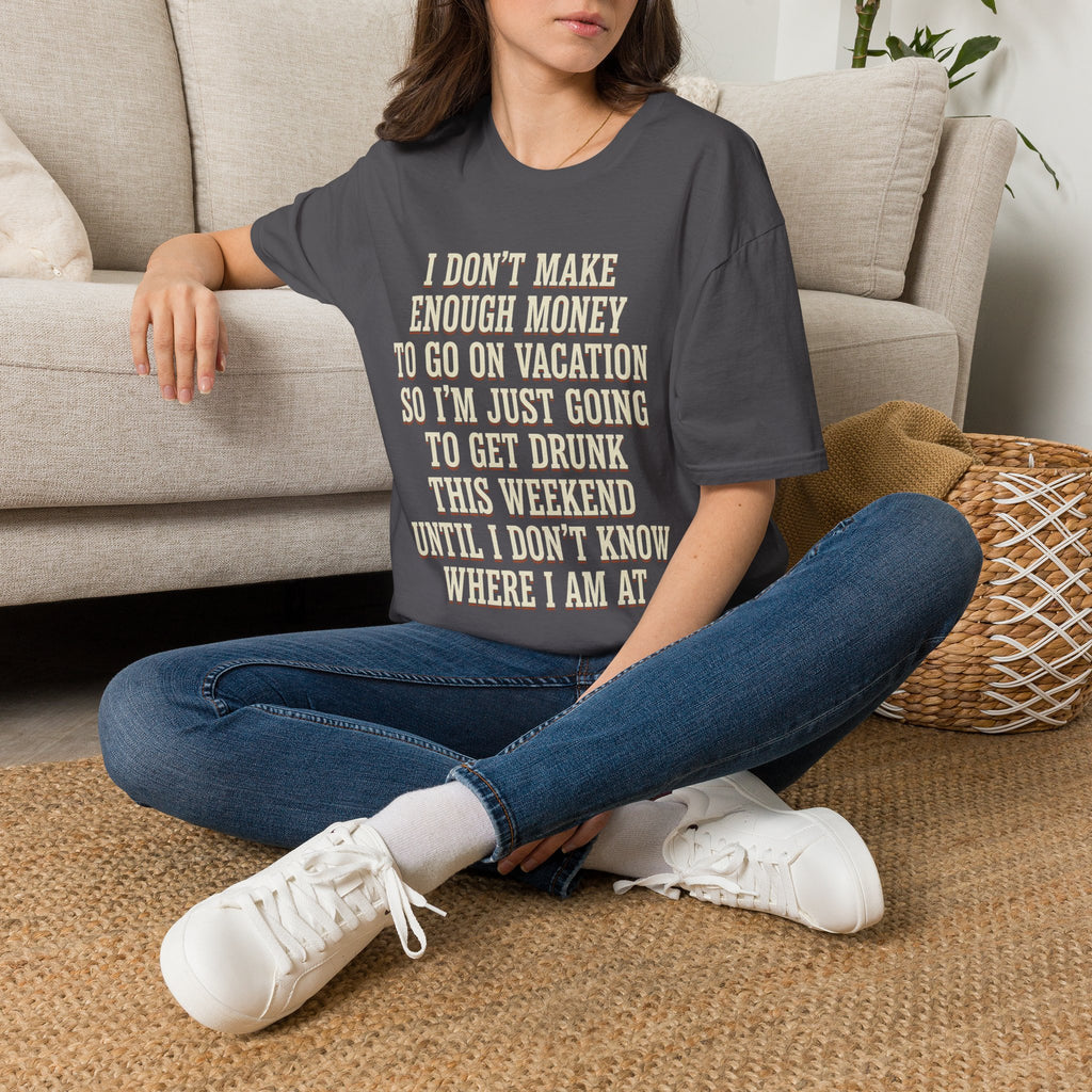 I Don't Make Enough Money To Go On Vacation So I'm Just Going To Get Drunk This Weekend Until I Don't Know Where I Am At T-Shirt