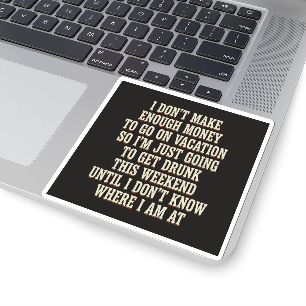 I Don't Make Enough Money To Go On Vacation So I'm Just Going To Get Drunk This Weekend Until I Don't Know Where I Am At Sticker