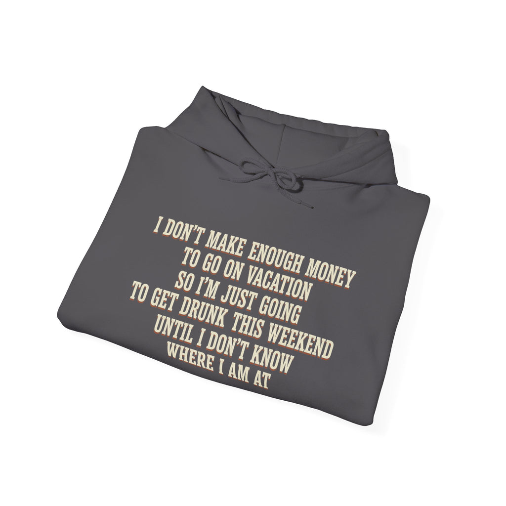 I Don't Make Enough Money To Go On Vacation So I'm Just Going To Get Drunk This Weekend Until I Don't Know Where I Am At Hoodie