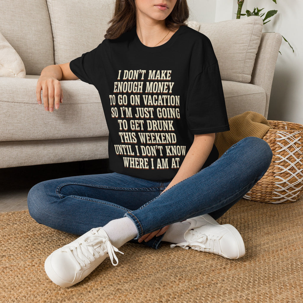 I Don't Make Enough Money To Go On Vacation So I'm Just Going To Get Drunk This Weekend Until I Don't Know Where I Am At T-Shirt