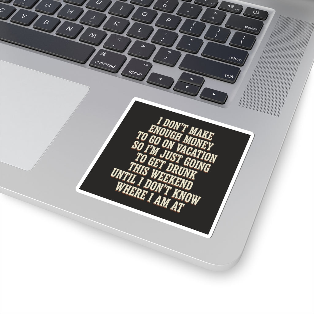 I Don't Make Enough Money To Go On Vacation So I'm Just Going To Get Drunk This Weekend Until I Don't Know Where I Am At Sticker