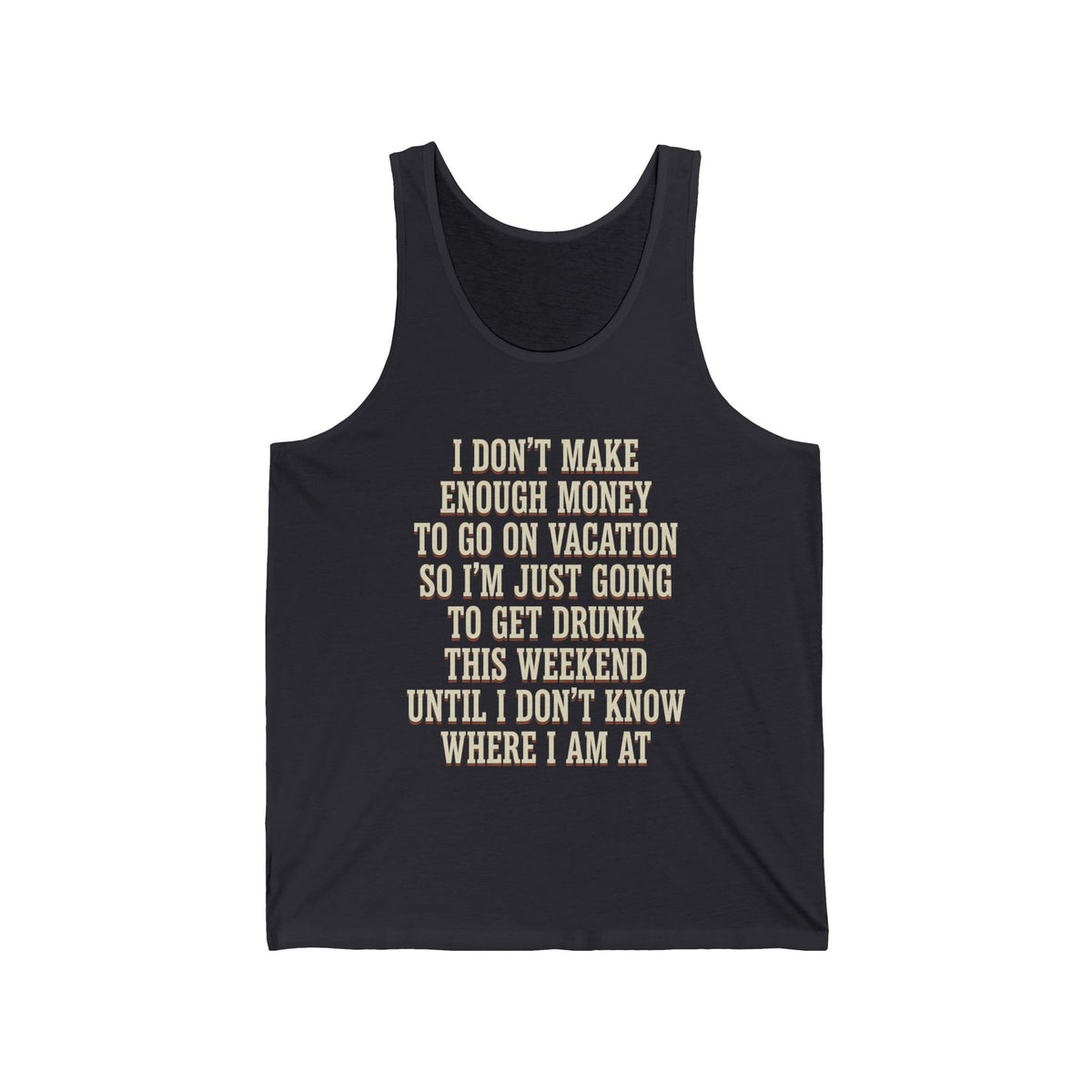 I Don't Make Enough Money To Go On Vacation So I'm Just Going To Get Drunk This Weekend Until I Don't Know Where I Am At Tank Top