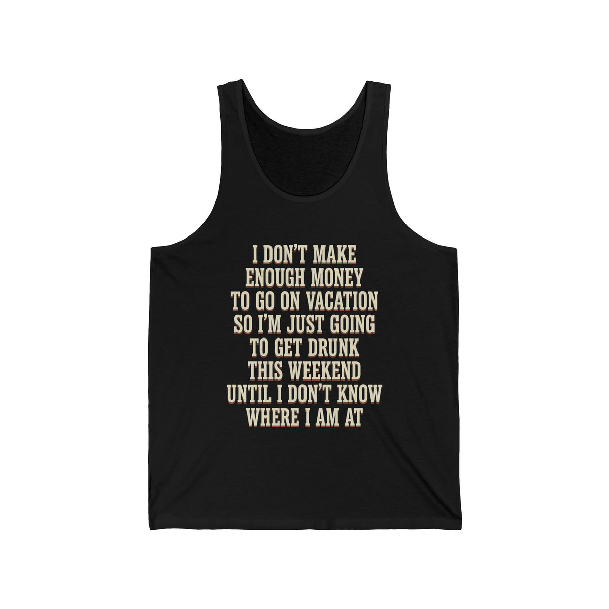 I Don't Make Enough Money To Go On Vacation So I'm Just Going To Get Drunk This Weekend Until I Don't Know Where I Am At Tank Top