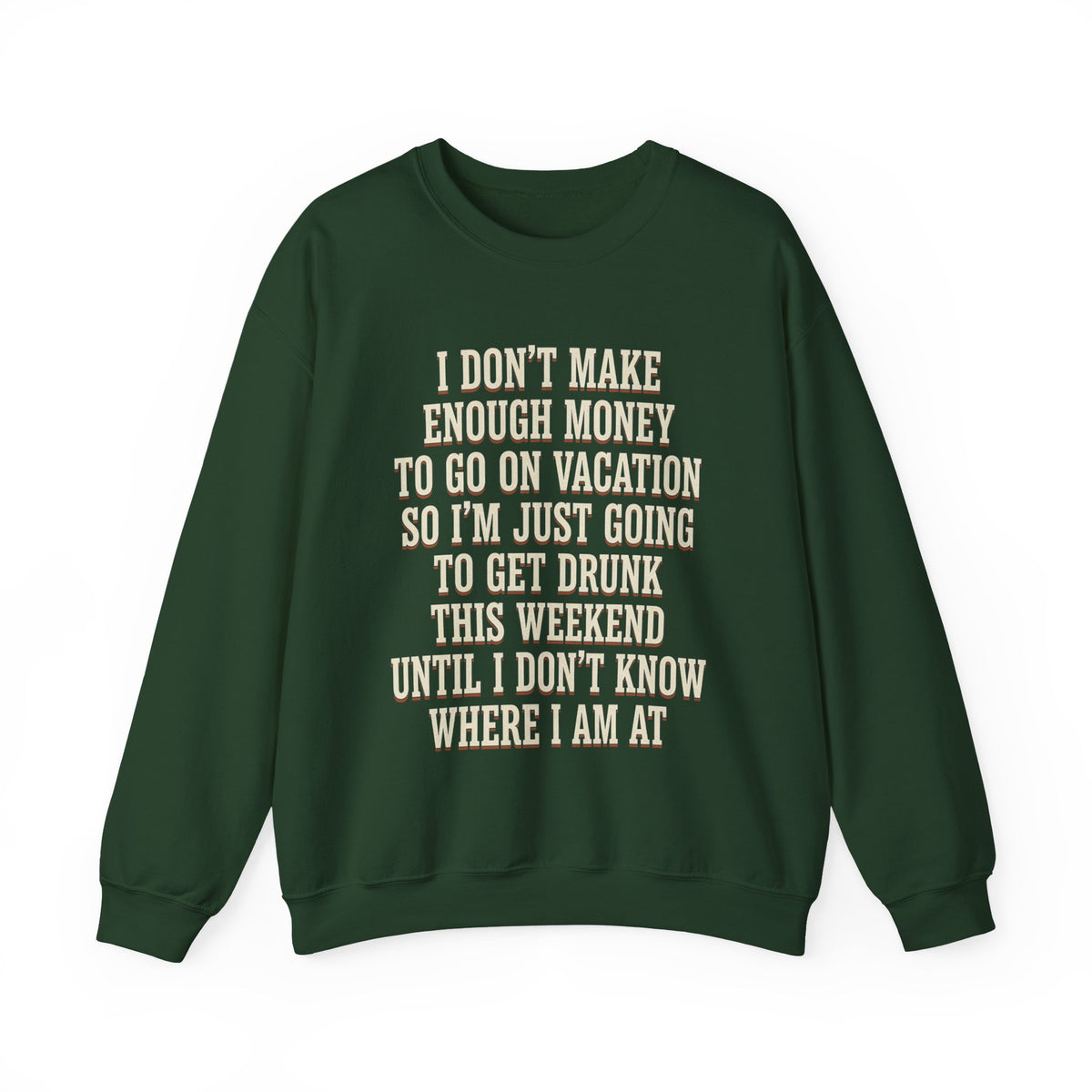 I Don't Make Enough Money To Go On Vacation So I'm Just Going To Get Drunk This Weekend Until I Don't Know Where I Am At Sweatshirt