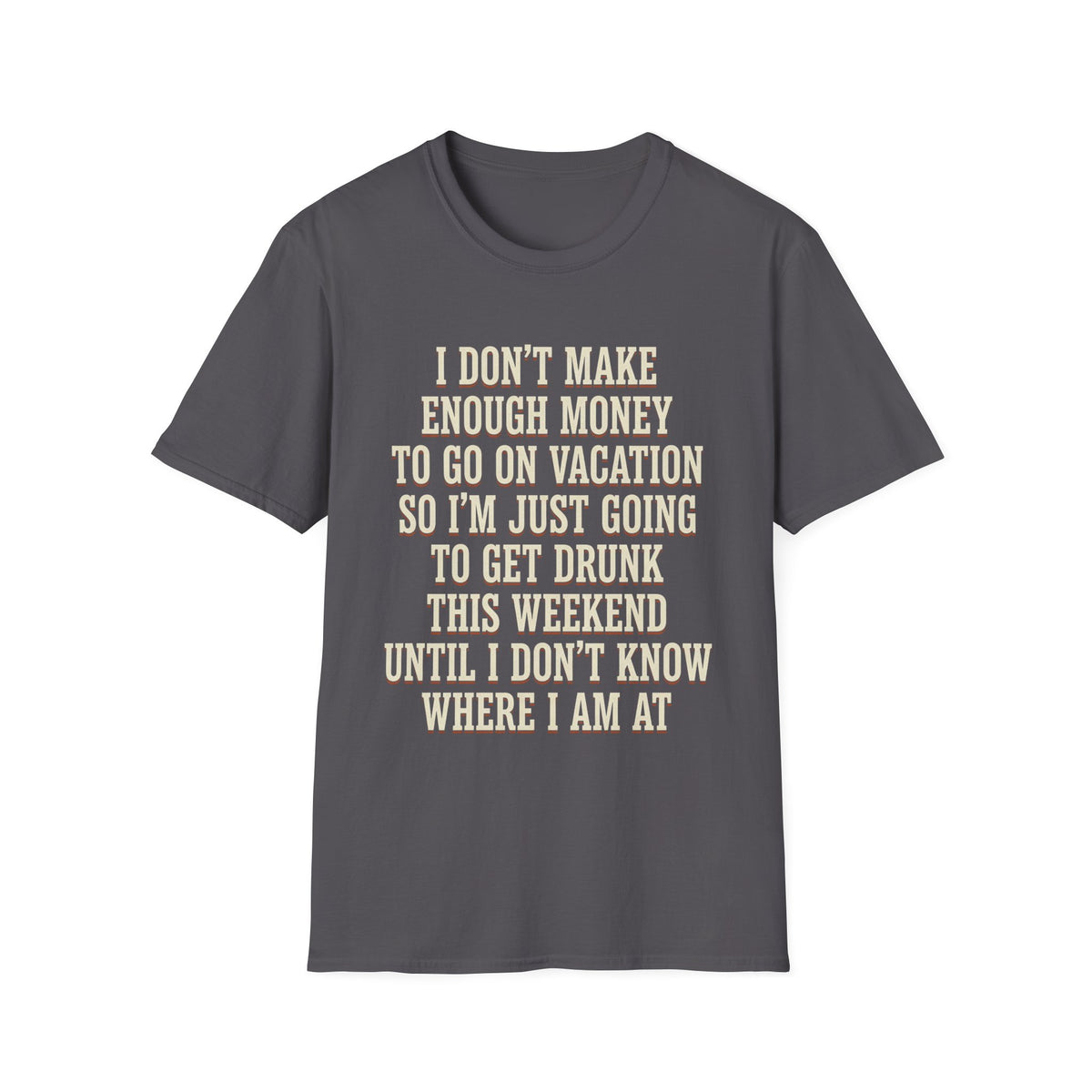 I Don't Make Enough Money To Go On Vacation So I'm Just Going To Get Drunk This Weekend Until I Don't Know Where I Am At T-Shirt