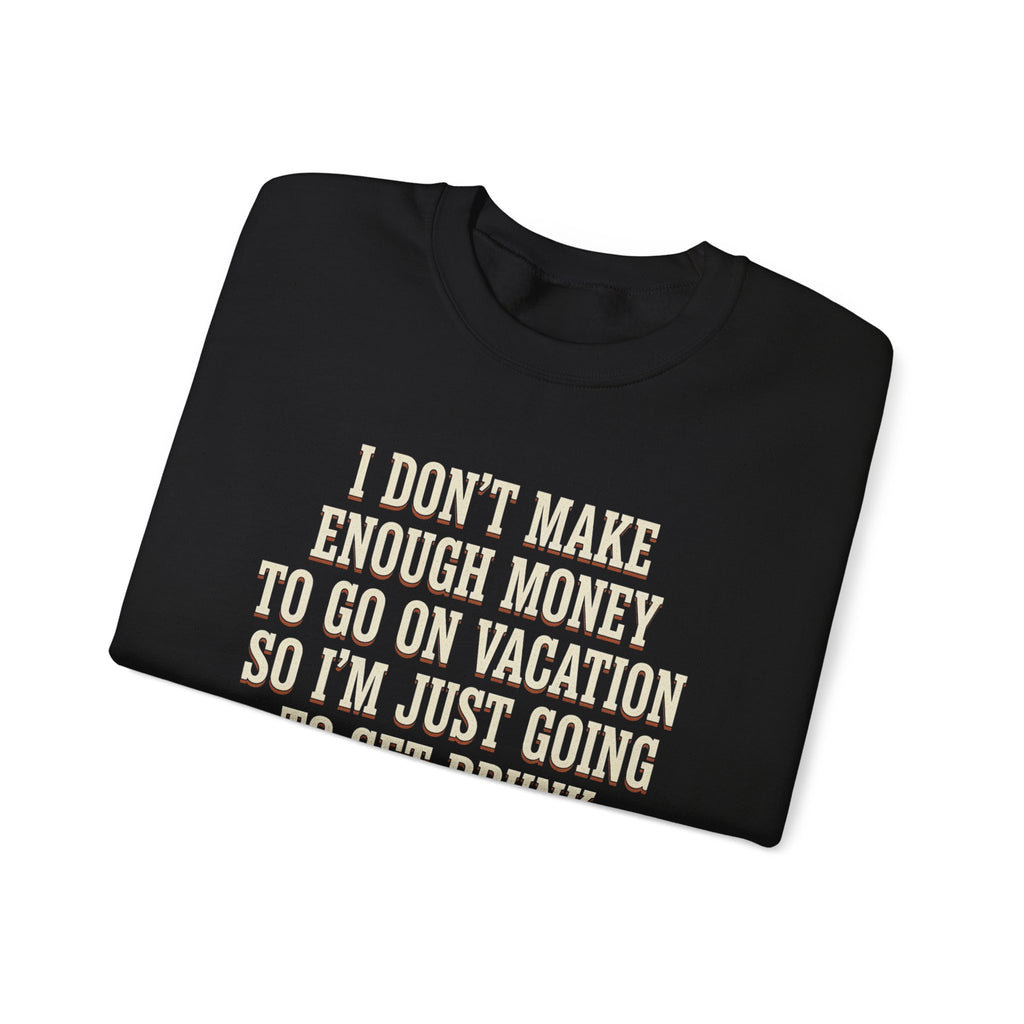 I Don't Make Enough Money To Go On Vacation So I'm Just Going To Get Drunk This Weekend Until I Don't Know Where I Am At Sweatshirt