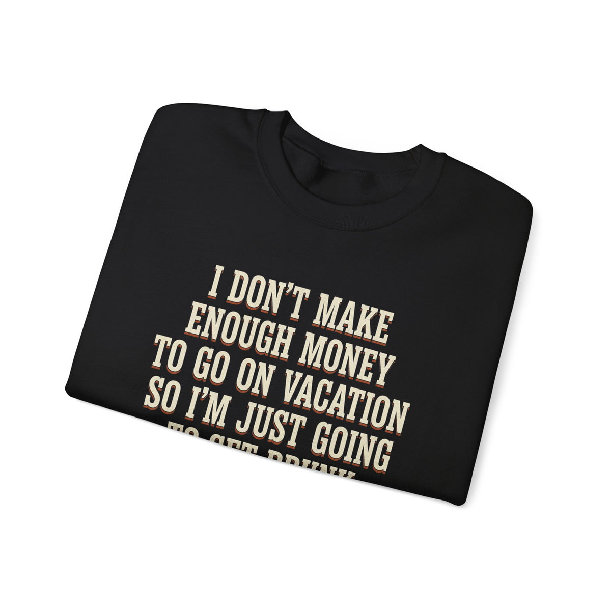 I Don't Make Enough Money To Go On Vacation So I'm Just Going To Get Drunk This Weekend Until I Don't Know Where I Am At Sweatshirt