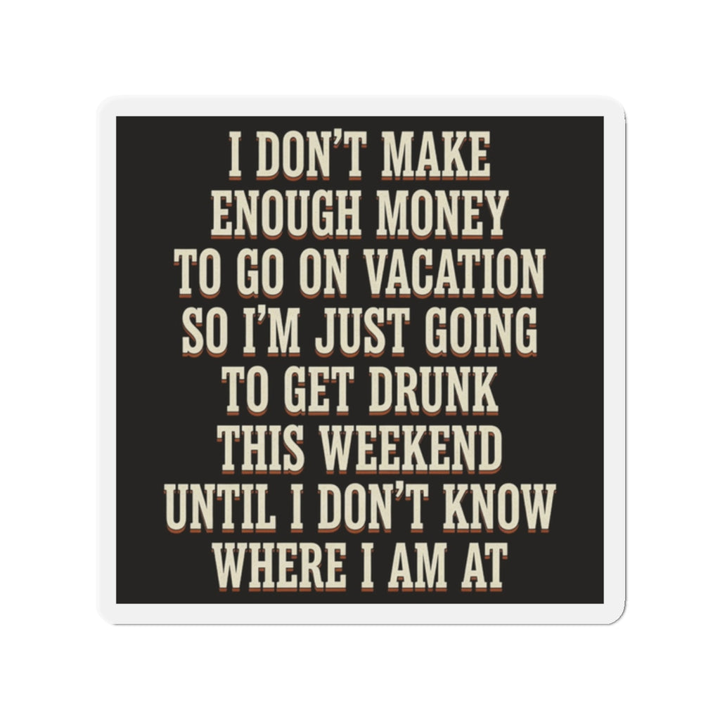 I Don't Make Enough Money To Go On Vacation So I'm Just Going To Get Drunk This Weekend Until I Don't Know Where I Am At Magnet