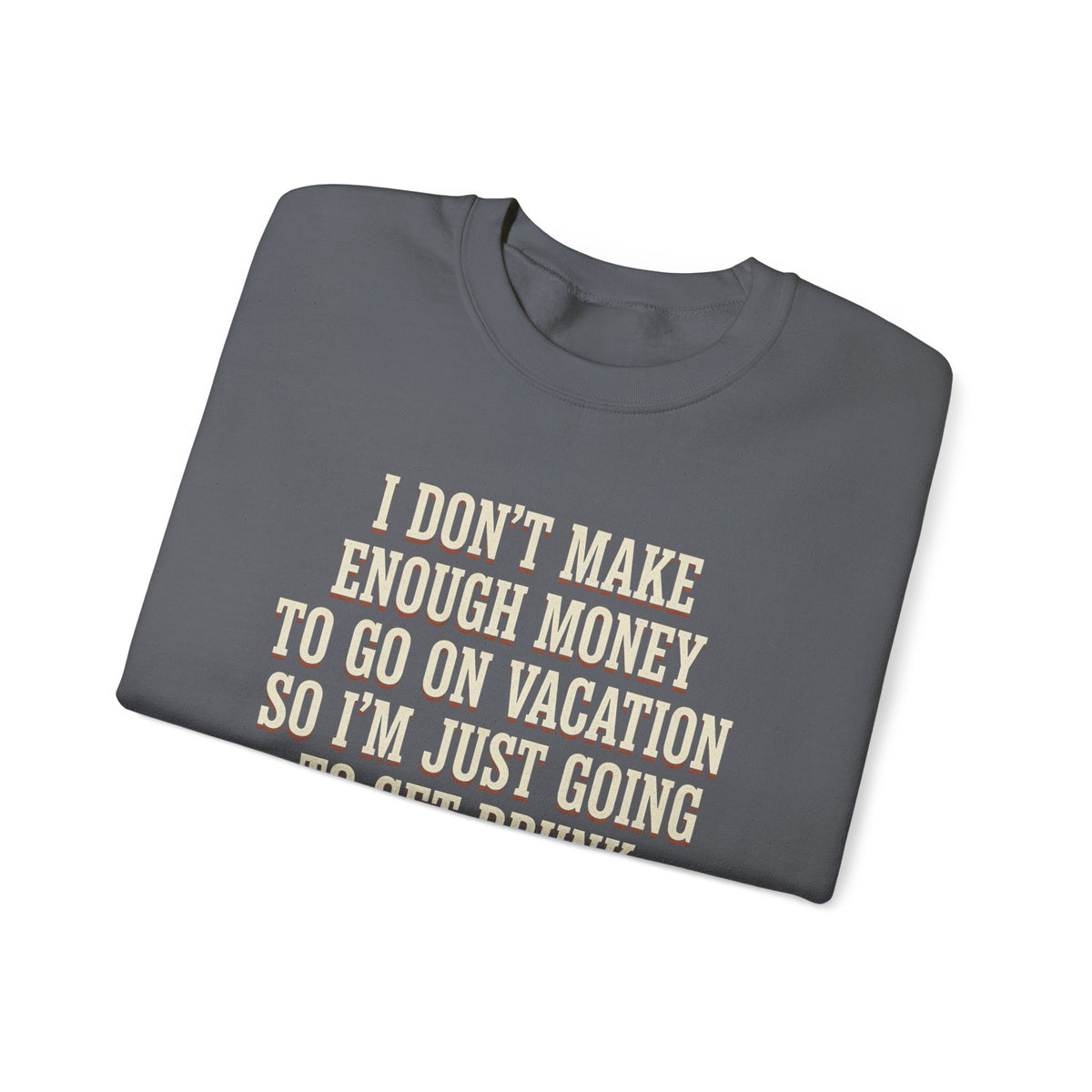 I Don't Make Enough Money To Go On Vacation So I'm Just Going To Get Drunk This Weekend Until I Don't Know Where I Am At Sweatshirt