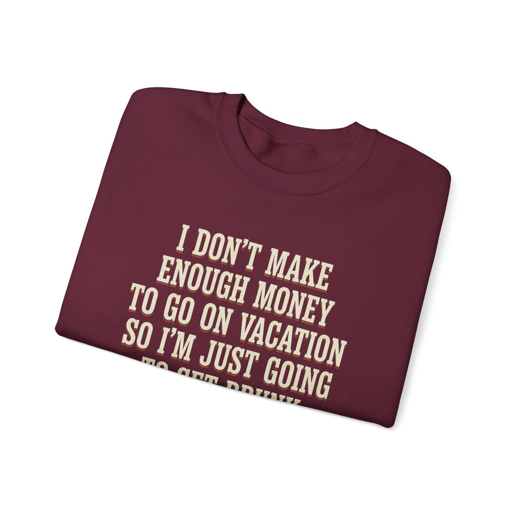 I Don't Make Enough Money To Go On Vacation So I'm Just Going To Get Drunk This Weekend Until I Don't Know Where I Am At Sweatshirt