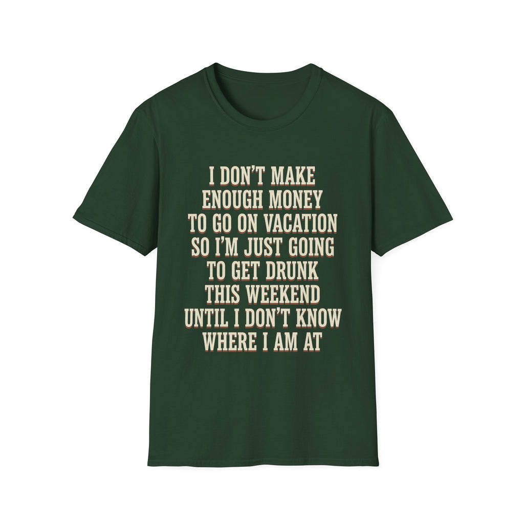 I Don't Make Enough Money To Go On Vacation So I'm Just Going To Get Drunk This Weekend Until I Don't Know Where I Am At T-Shirt