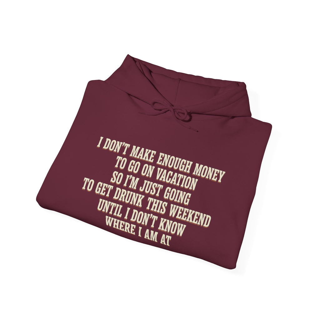I Don't Make Enough Money To Go On Vacation So I'm Just Going To Get Drunk This Weekend Until I Don't Know Where I Am At Hoodie