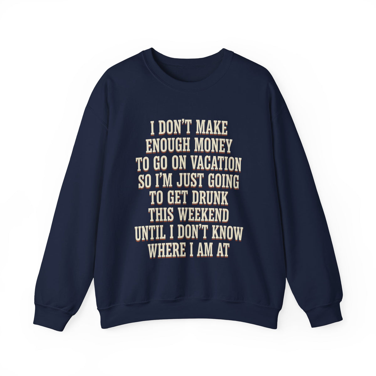 I Don't Make Enough Money To Go On Vacation So I'm Just Going To Get Drunk This Weekend Until I Don't Know Where I Am At Sweatshirt