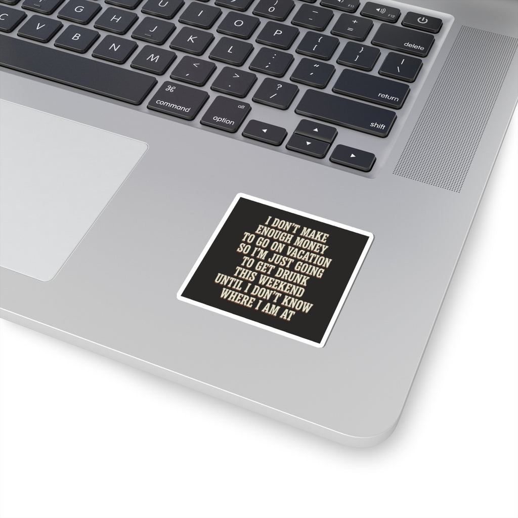 I Don't Make Enough Money To Go On Vacation So I'm Just Going To Get Drunk This Weekend Until I Don't Know Where I Am At Sticker