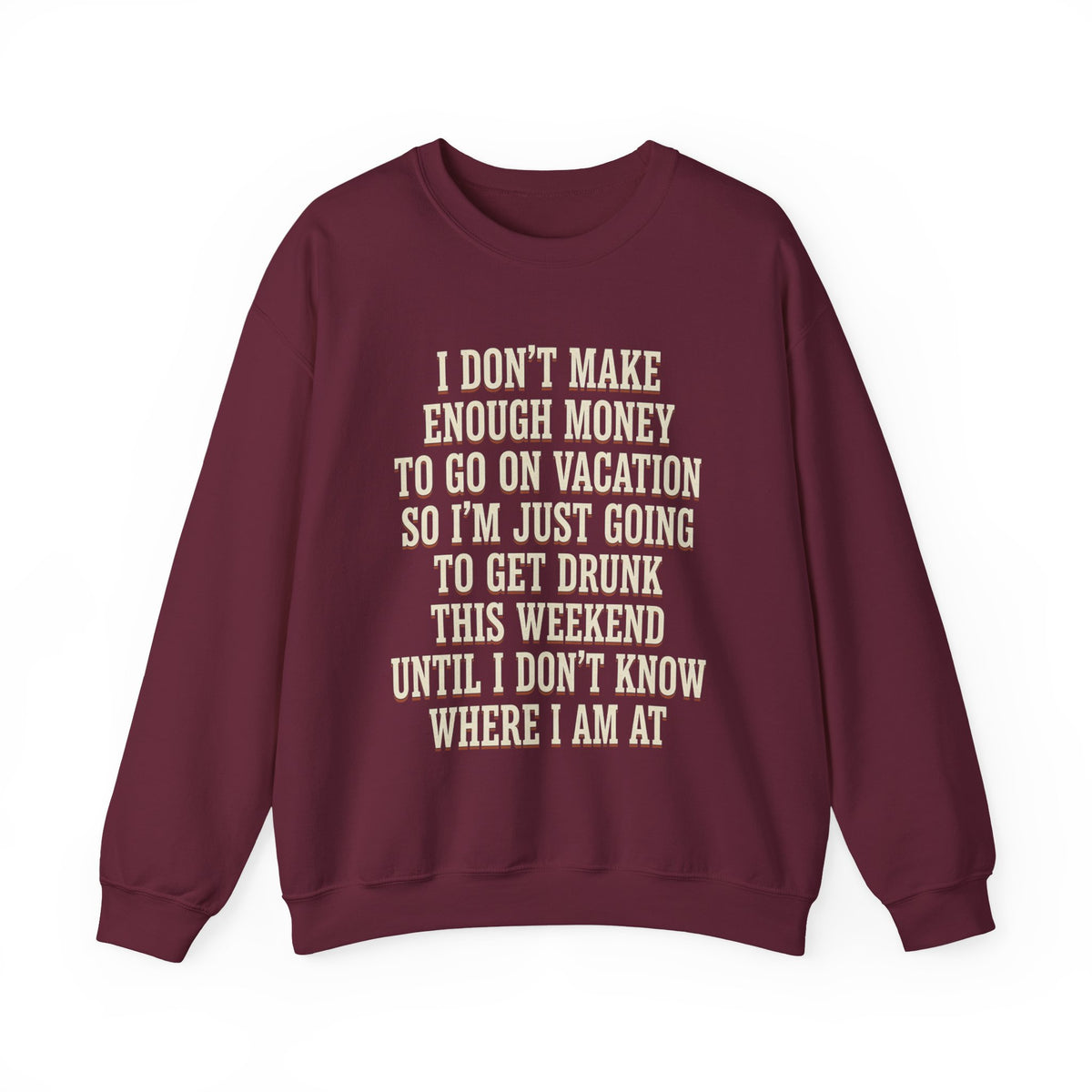 I Don't Make Enough Money To Go On Vacation So I'm Just Going To Get Drunk This Weekend Until I Don't Know Where I Am At Sweatshirt