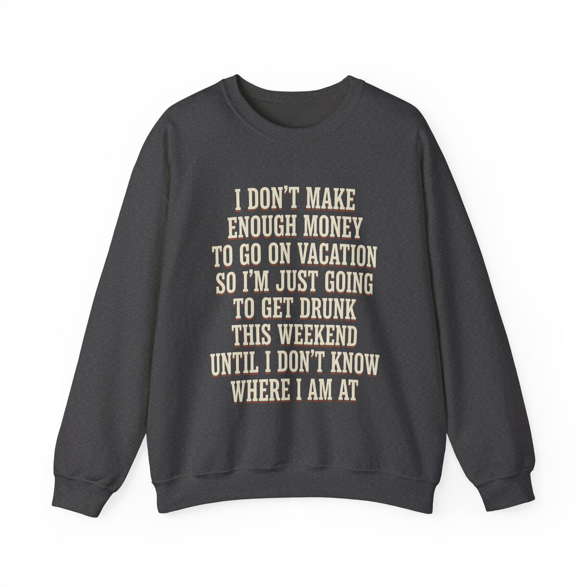 I Don't Make Enough Money To Go On Vacation So I'm Just Going To Get Drunk This Weekend Until I Don't Know Where I Am At Sweatshirt