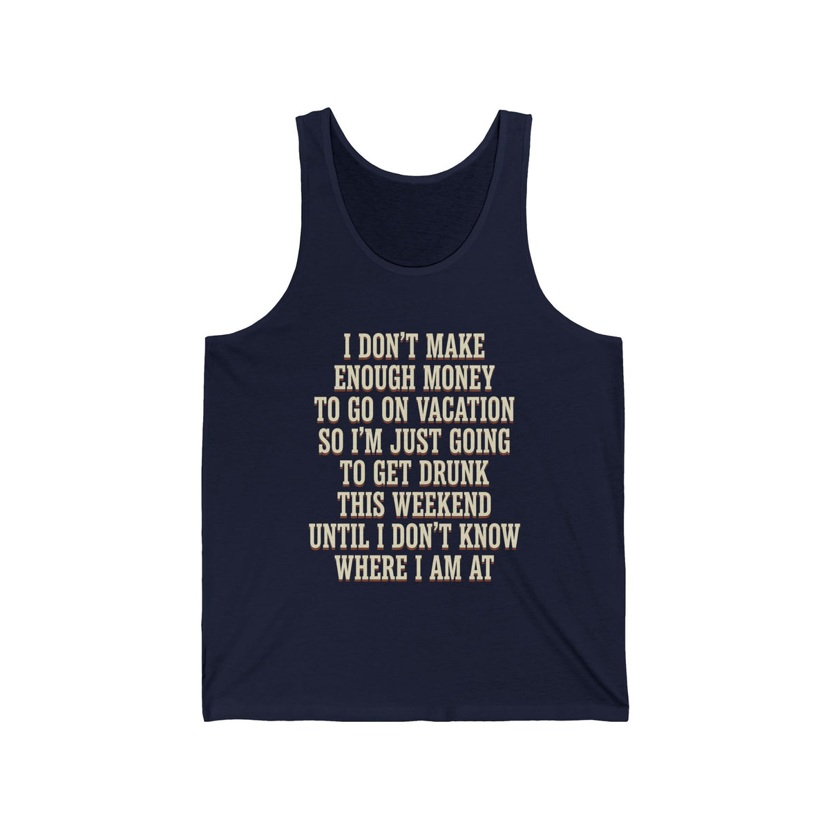 I Don't Make Enough Money To Go On Vacation So I'm Just Going To Get Drunk This Weekend Until I Don't Know Where I Am At Tank Top