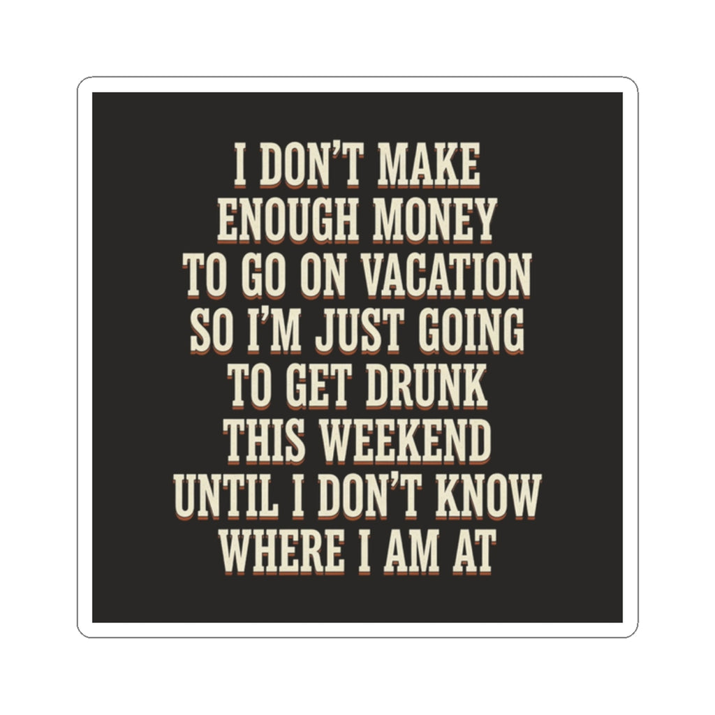 I Don't Make Enough Money To Go On Vacation So I'm Just Going To Get Drunk This Weekend Until I Don't Know Where I Am At Sticker