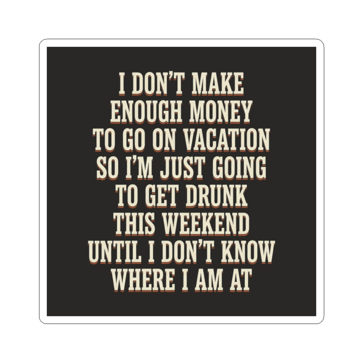 I Don't Make Enough Money To Go On Vacation So I'm Just Going To Get Drunk This Weekend Until I Don't Know Where I Am At Sticker