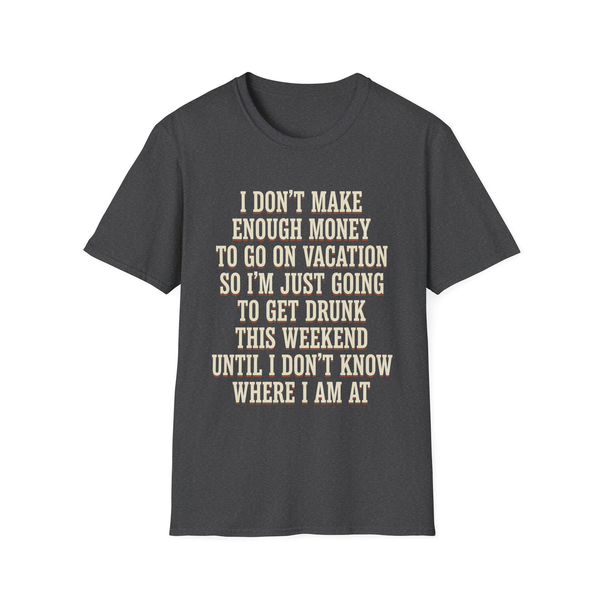 I Don't Make Enough Money To Go On Vacation So I'm Just Going To Get Drunk This Weekend Until I Don't Know Where I Am At T-Shirt