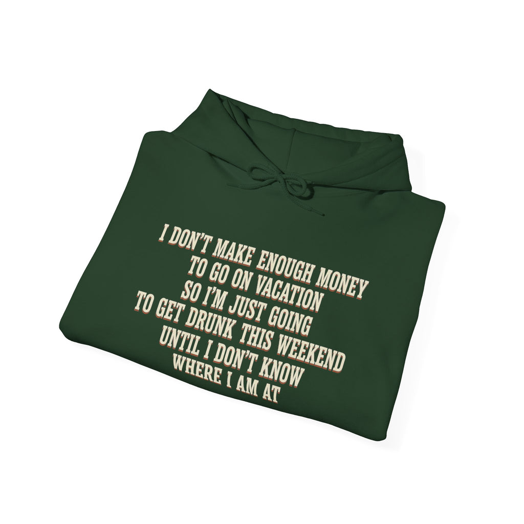 I Don't Make Enough Money To Go On Vacation So I'm Just Going To Get Drunk This Weekend Until I Don't Know Where I Am At Hoodie