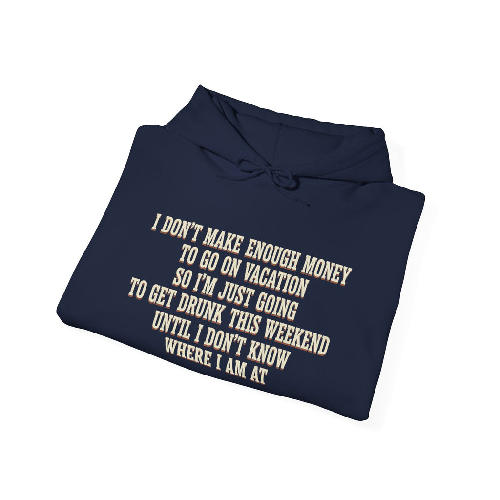 I Don't Make Enough Money To Go On Vacation So I'm Just Going To Get Drunk This Weekend Until I Don't Know Where I Am At Hoodie
