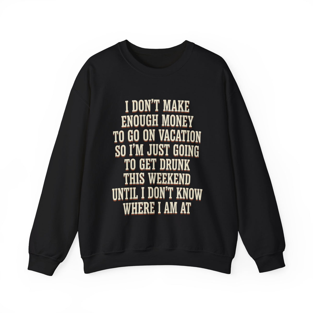 I Don't Make Enough Money To Go On Vacation So I'm Just Going To Get Drunk This Weekend Until I Don't Know Where I Am At Sweatshirt