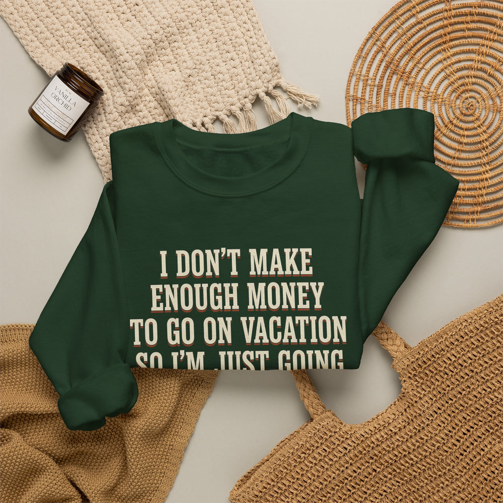 I Don't Make Enough Money To Go On Vacation So I'm Just Going To Get Drunk This Weekend Until I Don't Know Where I Am At Sweatshirt