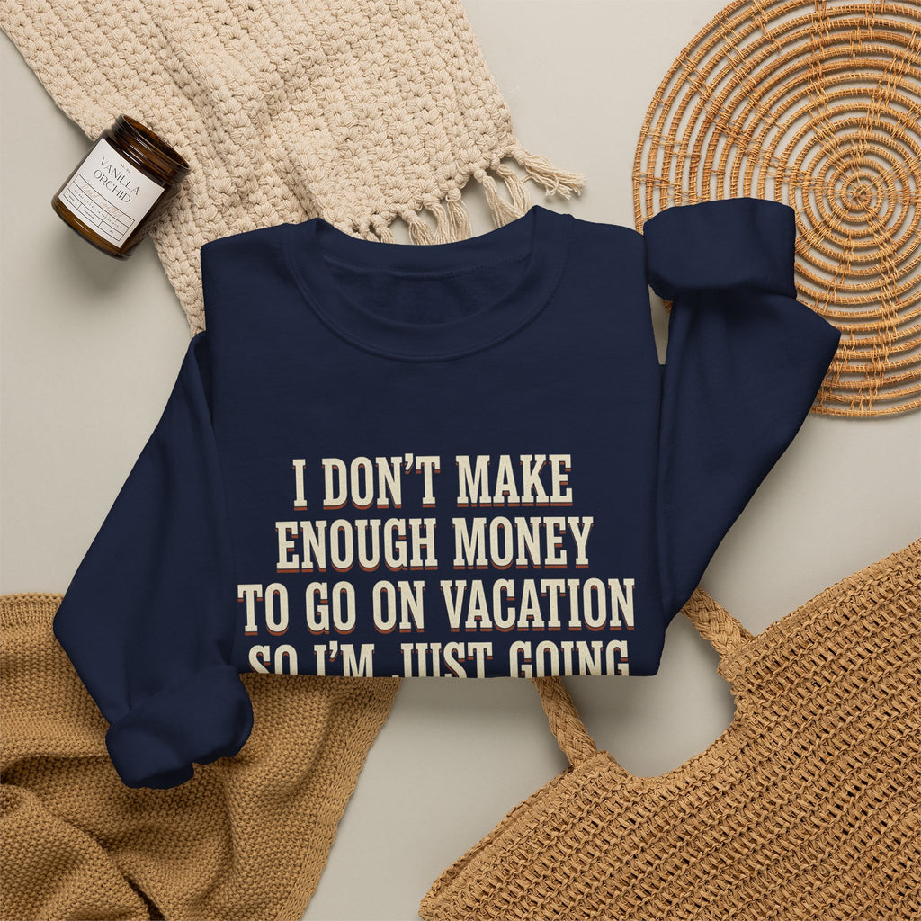 I Don't Make Enough Money To Go On Vacation So I'm Just Going To Get Drunk This Weekend Until I Don't Know Where I Am At Sweatshirt