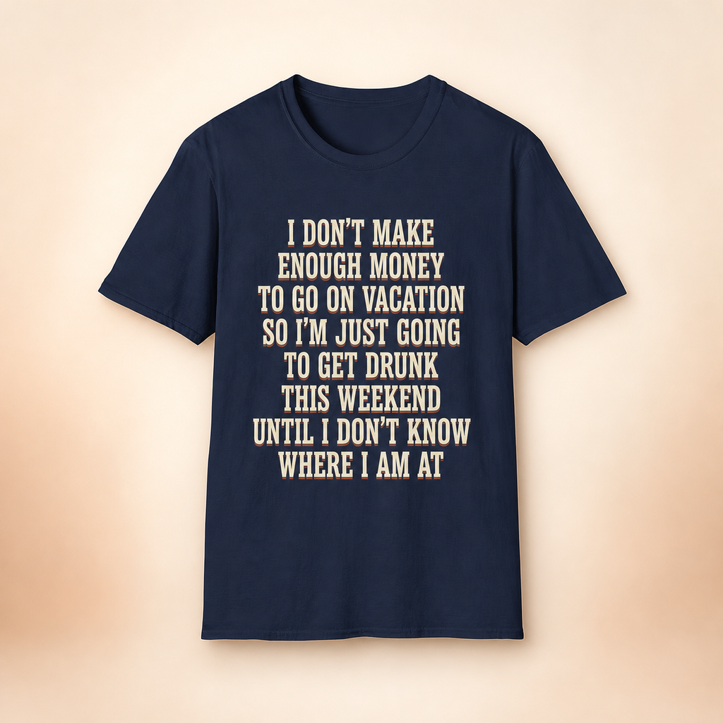 I Don't Make Enough Money To Go On Vacation So I'm Just Going To Get Drunk This Weekend Until I Don't Know Where I Am At T-Shirt full front premium product mockup